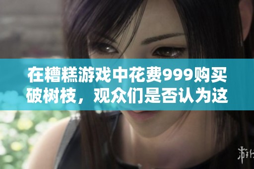 在糟糕游戏中花费999购买破树枝，观众们是否认为这笔消费划算？