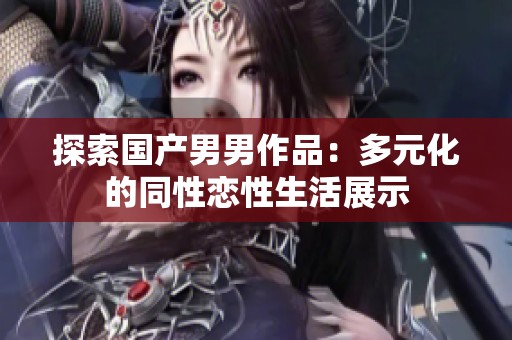 探索国产男男作品：多元化的同性恋性生活展示