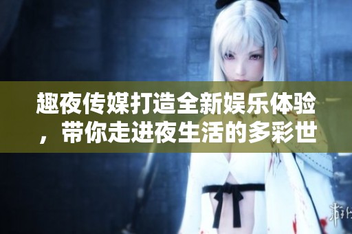 趣夜传媒打造全新娱乐体验，带你走进夜生活的多彩世界