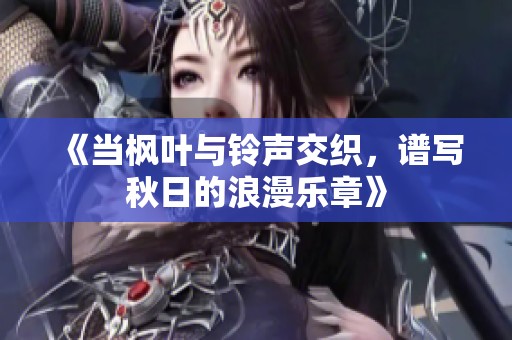 《当枫叶与铃声交织，谱写秋日的浪漫乐章》
