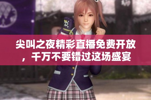 尖叫之夜精彩直播免费开放，千万不要错过这场盛宴