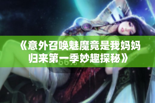《意外召唤魅魔竟是我妈妈归来第一季妙趣探秘》