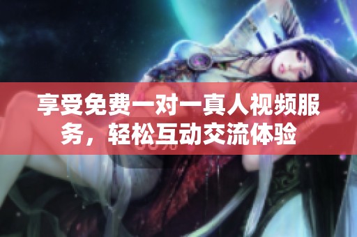享受免费一对一真人视频服务，轻松互动交流体验