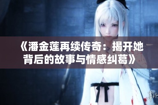 《潘金莲再续传奇：揭开她背后的故事与情感纠葛》