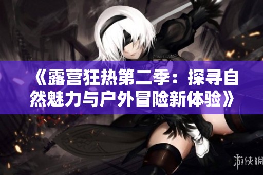 《露营狂热第二季：探寻自然魅力与户外冒险新体验》