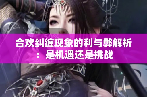 合欢纠缠现象的利与弊解析：是机遇还是挑战