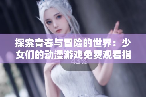 探索青春与冒险的世界：少女们的动漫游戏免费观看指南