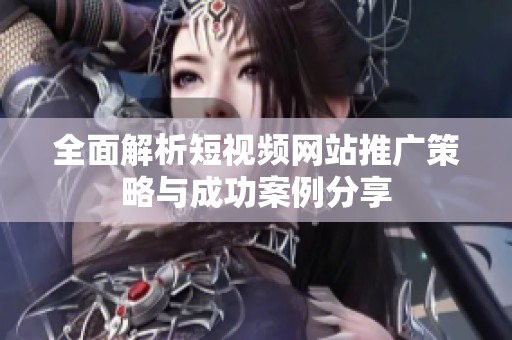 全面解析短视频网站推广策略与成功案例分享