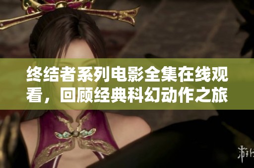 终结者系列电影全集在线观看，回顾经典科幻动作之旅