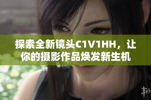 探索全新镜头C1V1HH，让你的摄影作品焕发新生机