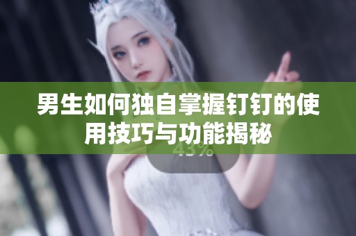 男生如何独自掌握钉钉的使用技巧与功能揭秘