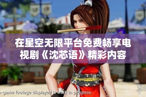在星空无限平台免费畅享电视剧《沈芯语》精彩内容