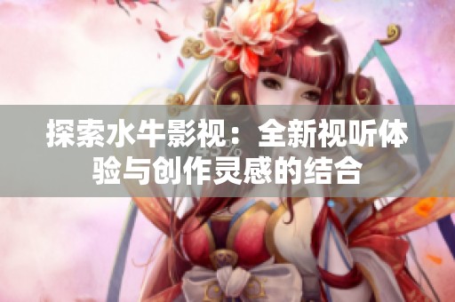探索水牛影视：全新视听体验与创作灵感的结合