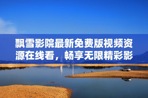 飘雪影院最新免费版视频资源在线看，畅享无限精彩影视体验