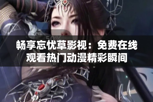 畅享忘忧草影视：免费在线观看热门动漫精彩瞬间