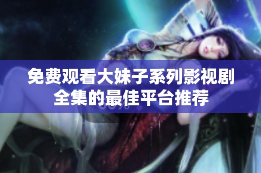 免费观看大妹子系列影视剧全集的最佳平台推荐