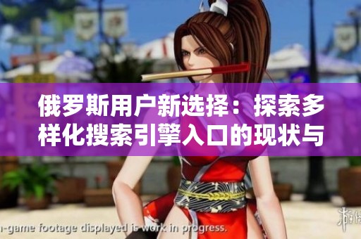 俄罗斯用户新选择：探索多样化搜索引擎入口的现状与发展
