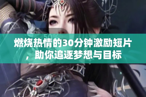 燃烧热情的30分钟激励短片，助你追逐梦想与目标
