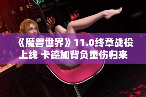 《魔兽世界》11.0终章战役上线 卡德加背负重伤归来