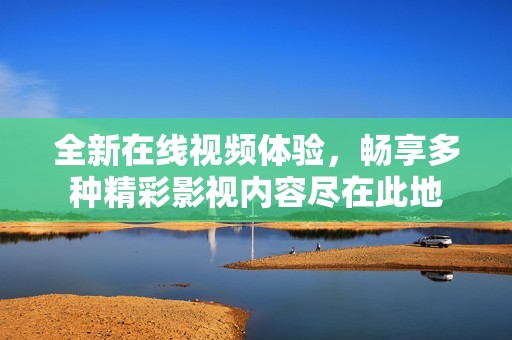 全新在线视频体验，畅享多种精彩影视内容尽在此地