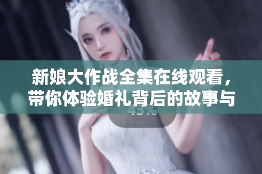 新娘大作战全集在线观看，带你体验婚礼背后的故事与欢乐