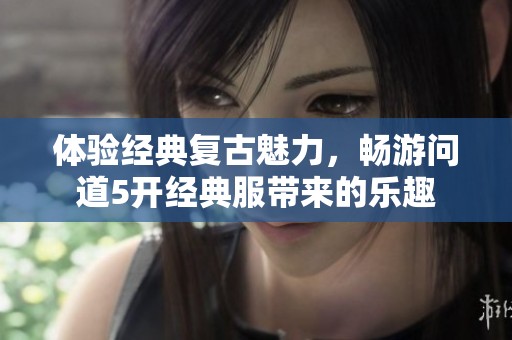 体验经典复古魅力，畅游问道5开经典服带来的乐趣