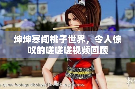 坤坤寒闯桃子世界，令人惊叹的嗟嗟嗟视频回顾