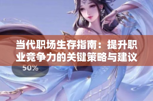 当代职场生存指南：提升职业竞争力的关键策略与建议