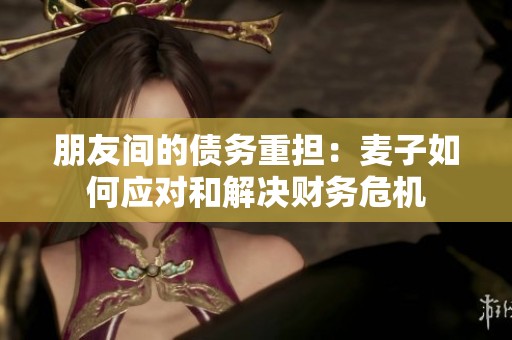 朋友间的债务重担：麦子如何应对和解决财务危机