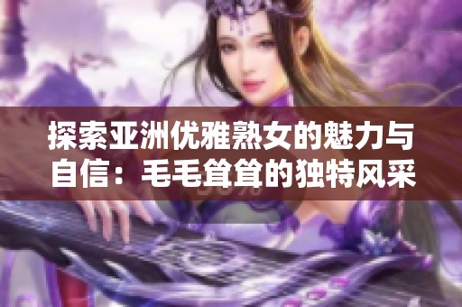 探索亚洲优雅熟女的魅力与自信：毛毛耸耸的独特风采