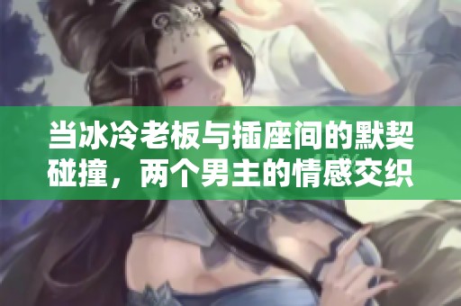 当冰冷老板与插座间的默契碰撞，两个男主的情感交织探索