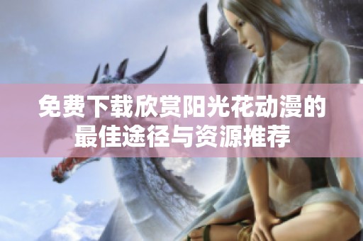 免费下载欣赏阳光花动漫的最佳途径与资源推荐