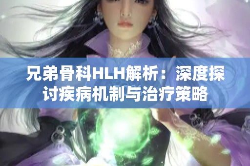 兄弟骨科HLH解析：深度探讨疾病机制与治疗策略