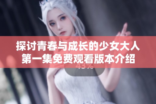 探讨青春与成长的少女大人第一集免费观看版本介绍