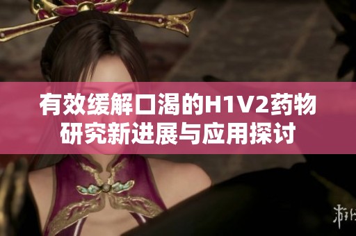 有效缓解口渴的H1V2药物研究新进展与应用探讨