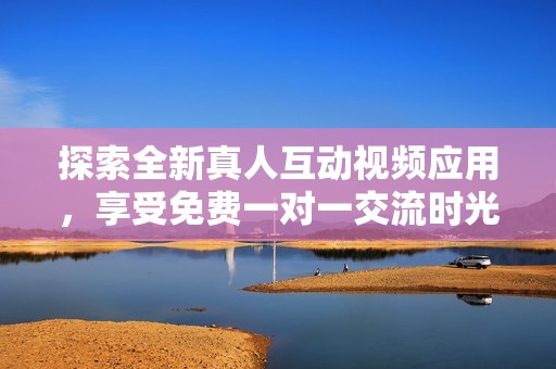 探索全新真人互动视频应用，享受免费一对一交流时光