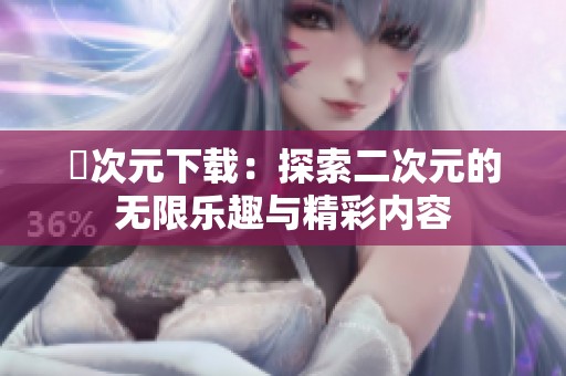 囧次元下载：探索二次元的无限乐趣与精彩内容
