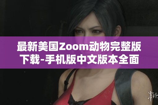最新美国Zoom动物完整版下载-手机版中文版本全面指南