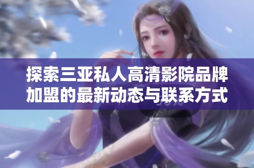 探索三亚私人高清影院品牌加盟的最新动态与联系方式