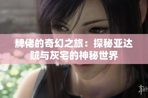 牌佬的奇幻之旅：探秘亚达贼与灰宅的神秘世界
