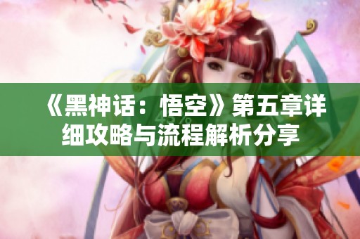 《黑神话：悟空》第五章详细攻略与流程解析分享
