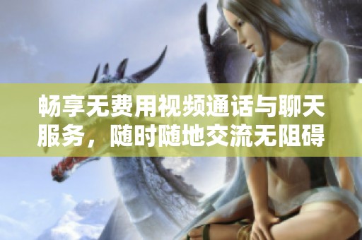 畅享无费用视频通话与聊天服务，随时随地交流无阻碍