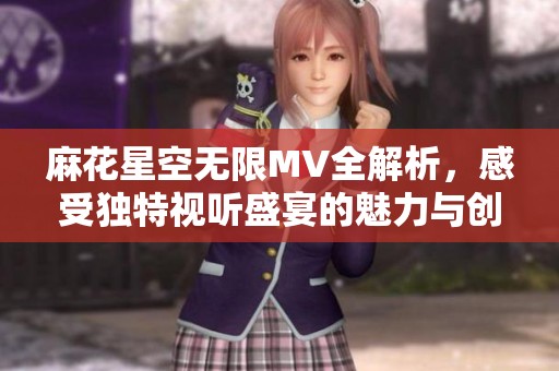 麻花星空无限MV全解析，感受独特视听盛宴的魅力与创新