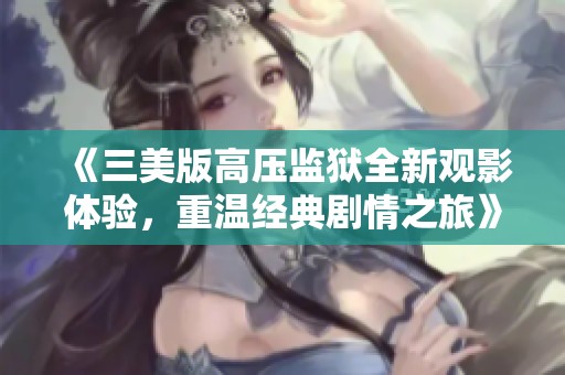 《三美版高压监狱全新观影体验，重温经典剧情之旅》