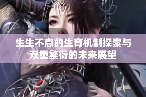 生生不息的生育机制探索与双重繁衍的未来展望
