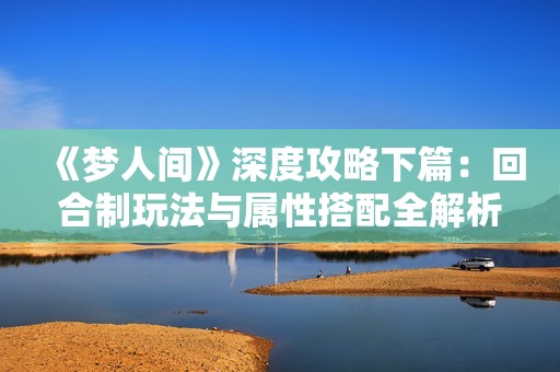 《梦人间》深度攻略下篇：回合制玩法与属性搭配全解析