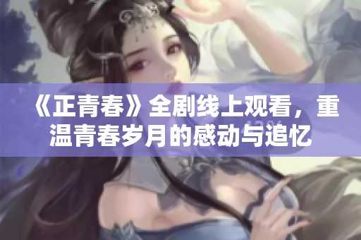 《正青春》全剧线上观看，重温青春岁月的感动与追忆