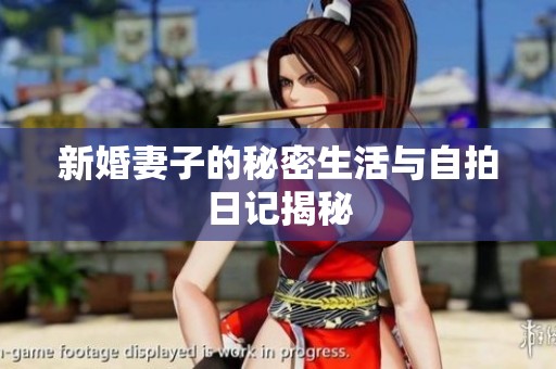 新婚妻子的秘密生活与自拍日记揭秘