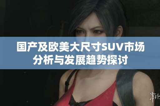 国产及欧美大尺寸SUV市场分析与发展趋势探讨