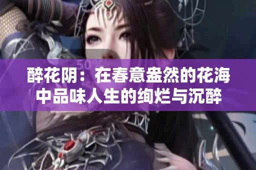 醉花阴：在春意盎然的花海中品味人生的绚烂与沉醉